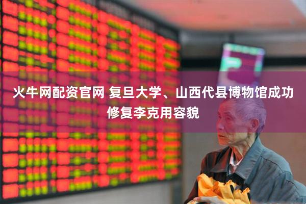 火牛网配资官网 复旦大学、山西代县博物馆成功修复李克用容貌