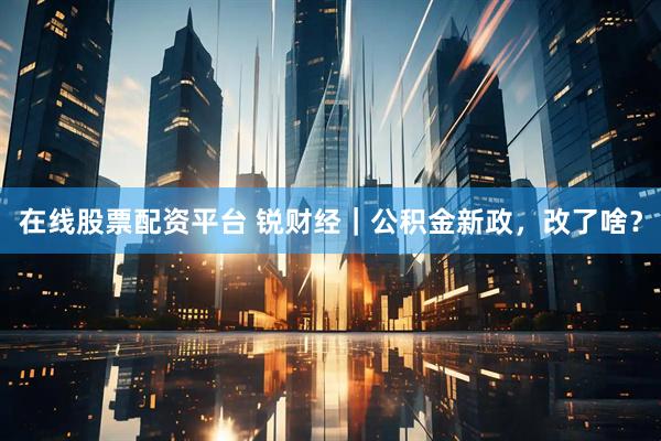 在线股票配资平台 锐财经｜公积金新政，改了啥？